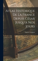 Atlas Historique de la France Depuis C�sar Jusqu'� Nos Jours... 1015626785 Book Cover