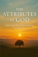 The Attributes of God: Knowing Him, Trusting Him, Loving Him B0FPRCFW6D Book Cover