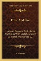 Frost And Fire: Natural Engines, Tool-Marks And Chips With Sketches Taken At Home And Abroad V2 1163250570 Book Cover