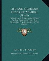 Life and Glorious Deeds of Admiral Dewey Including a Thrilling Account of Our Conflicts with the Spanlards and Filipinos in the Orient 1162986638 Book Cover