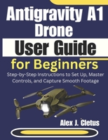 Antigravity A1 Drone User Guide for Beginners: Step-by-Step Instructions to Set Up, Master Controls, and Capture Smooth Footage B0GMWVWL73 Book Cover