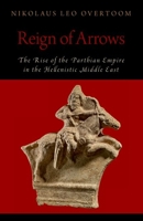 Reign of Arrows: The Rise of the Parthian Empire in the Hellenistic Middle East 0197680224 Book Cover