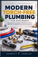 Modern Torch-Free Plumbing for Beginners: The Complete Homeowners DIY Manual to Master PEX, PVC, and Push Fit Piping Without Soldering B0H9B7QWTQ Book Cover