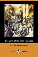 Six days of the Irish Republic A Narrative and Critical Account of the Latest Phase of Irish Politics 1034144995 Book Cover