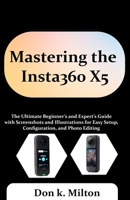 Mastering the Insta360 X5: The Ultimate Beginner’s and Expert’s Guide with Screenshots and Illustrations for Easy Setup, Configuration, and Photo Editing B0F7Y9YKQD Book Cover