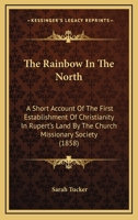 The Rainbow In The North: A Short Account Of The First Establishment Of Christianity In Rupert's Land By The Church Missionary Society 1165191466 Book Cover