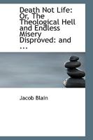 Death Not Life: Or, the Theological Hell and Endless Misery Disproved : And the Doctrine of Destruction Established, by a Collection and Explanation ... for the Immortality of the Wicked Explod 1017067538 Book Cover