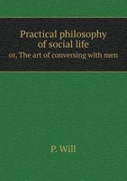 Practical Philosophy of Social Life Or, the Art of Conversing with Men 5518639376 Book Cover