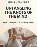 Untangling the Knots of the Mind: From Chitta Vritti to Divine Stillness B0F1812981 Book Cover