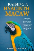 Raising A Hyacinth Macaw: The Ultimate Owner’s Guide To Hyacinth Macaw Parrots, Feeding, Grooming, Taming, Breeding And Creating A Happy Life For Your Pet Bird B0FL2QDX4X Book Cover