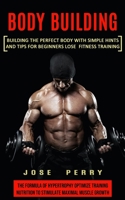 Body Building: Building the Perfect Body With Simple Hints and Tips for Beginners Lose Fitness Training 1774853558 Book Cover