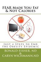 FEAR Made You Fat & Not Calories: Just 4 Steps to End the Obesity Epidemic 1466390697 Book Cover