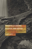 Mindfully Facing Disease and Death: Compassionate Advice from Early Buddhist Texts 1909314722 Book Cover
