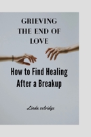 Grieving the End of Love: How to Find Healing After a Breakup B0BSD3LSJF Book Cover