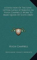 A Detection of the Love-Letters Lately Attributed in Hugh Campbell's Work to Mary Queen of Scots Wherein His Plagiarisms Are Proved and His Fictions Fixed 1145378889 Book Cover