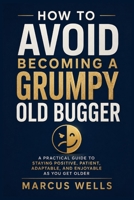 How to Avoid Becoming a Grumpy Old Bugger: A Practical Guide to Staying Positive, Patient, Adaptable, and Enjoyable as You Get Older B0HFVKW952 Book Cover