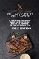 Master Your Traeger Grill Wood Pellet Grill Smoker: A Transforming Guide On How To Grill Like A Pro With The Last Tips And Techniques For Your Best Barbecue Ever 1801410038 Book Cover
