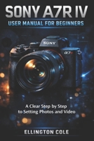 SONY A7R IV USER MANUAL FOR BEGINNERS: A Clear Step by Step Guide to Settings Photos and Video B0GGB92DB5 Book Cover