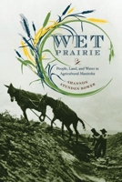 Wet Prairie: People, Land, and Water in Agricultural Manitoba 0774818530 Book Cover