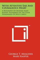 With Attentive Ear and Courageous Heart : A Biography of Mother Mary Kasper, Foundress of the Poor Handmaids of Jesus Christ 1258197030 Book Cover