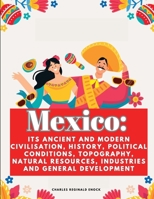 Mexico: Its Ancient and Modern Civilisation, History, Political Conditions, Topography, Natural Resources, Industries and General Development 1835525253 Book Cover