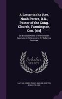 A Letter to the REV. Noah Porter, D.D., Pastor of the Cong. Church, Farmington, Con. [Sic]: On the Statements of the Christian Spectator in Reference to Dr. Bellamy's Doctrines 1355577616 Book Cover