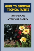 Guide To Growing Tropical Plants: How To Plan A Tropical Garden: Plant Types For Tropical Garden B09CRY3TCD Book Cover