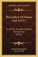 The Gallery Of Nature And Art V5: Or A Tour Through Creation And Science 1165701014 Book Cover