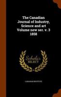 The Canadian Journal of Industry, Science and Art Volume New Ser. V. 3 1858 1172021260 Book Cover