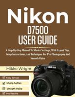 Nikon D7500 User Guide: A Step-By-Step Manual To Master Settings, With Expert Tips, Setup Instructions, And Techniques For Pro Photography And Smooth Video B0G4JWKZH7 Book Cover