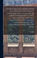 La Pratique De L'education Des Princes, Contenant L'histoire De Guillaume De Croy, Surnommé Le Sage, Seigneur De Chiévres, Gouverneur De Charles ... Empereur Cinquiéme Du Nom 1019092408 Book Cover