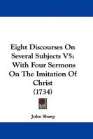 Eight Discourses On Several Subjects V5: With Four Sermons On The Imitation Of Christ 116593745X Book Cover