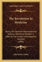 The Revolution In Medicine: Being The Seventh Hahnemannian Oration, Delivered October 5, 1886, At The London Homeopathic Hospital (1886) 0469978317 Book Cover