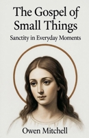 The Gospel of Small Things: Sanctity in Everyday Moments B0FY8DZX8L Book Cover