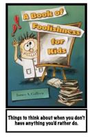 A Book of Foolishness for Kids: Things to think about when you don't have anything better to do 0692478019 Book Cover