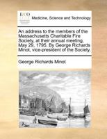 An address to the members of the Massachusetts Charitable Fire Society, at their annual meeting, May 29, 1795. By George Richards Minot, vice-president of the Society. 1140695096 Book Cover