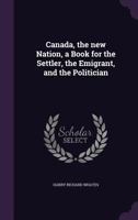 Canada, the New Nation, a Book for the Settler, the Emigrant, and the Politician 1347229531 Book Cover