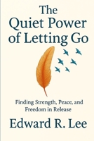 THE QUIET POWER OF LETTING GO: Finding Strength, Peace and Freedom in Release B0FRFNWHYR Book Cover