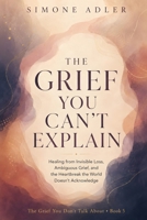 The Grief You Can't Explain: Healing from Invisible Loss, Ambiguous Grief, and the Heartbreak the World Doesn't Acknowledge (The Grief You Don't Talk About) B0H9QZYN6K Book Cover
