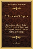 A Textbook Of Popery: Comprising A Brief History Of The Council Of Trent And A Complete View Of Roman-Catholic Theology 0548317275 Book Cover