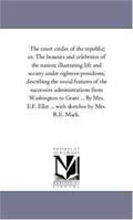 The Court Circles of the Republic, or the Beauties and Celebrities of the Nation; Illustrating Life and Society Under Eighteen Presidents; Describing the Social Features of the Successive Administrati 1425564054 Book Cover