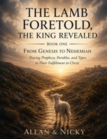 THE LAMB FORTOLD, THE KING REVEALED: FROM GENESIS TO NEHMIEAH Tracing Prophecy, Parables, and Types to Their Fulfillment In Christ B0HFKHG15F Book Cover