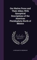 Our Native Ferns: And Their Alies, with Synoptical Descriptions of the American Pteridophyta North of Mexico (Classic Reprint) 1172259429 Book Cover