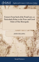 Extracts from such of the penal laws, as particularly relate to the peace and good order of this metropolis: with observations for the better ... of others. By Sir John Fielding A new edition 1171474563 Book Cover