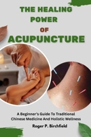 THE HEALING POWER OF ACUPUNCTURE: A Beginner’s Guide To Traditional Chinese Medicine And Holistic Wellness B0FRT1RMLV Book Cover