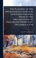 The Planting of the Presbyterian Church in Northern Virginia, Prior to the Organization of Winchester Presbytery, December 4, 1794 1024027104 Book Cover