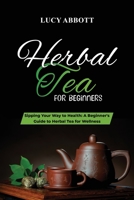 Herbal Tea for Beginners: Sipping Your Way to Health: A Beginner's Guide to Herbal Tea for Wellness 1088206808 Book Cover