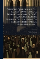 Prediche Quaresimale Del Padre Fulvio Fontana Della Compagnia Di Gesù, Si Aggiunge La Serie Istorica Delle Missioni Da Lui Fatte Nell'italia, E Nella Germania... 1274129648 Book Cover