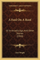A Fool On A Roof: Et In Arcadia Ego, And Other Stories (1910) 1175919616 Book Cover
