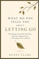What No One Tells You About Letting Go: Why Moving Forward Does Not Mean Forgetting, Stopping Caring, or Pretending It Never Mattered B0HHFRJ6RD Book Cover